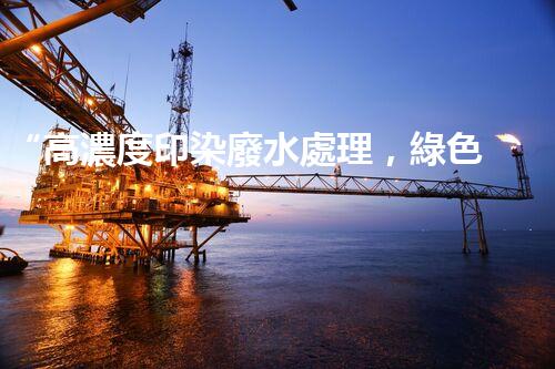 “高濃度印染廢水處理，綠色創(chuàng)新，凈享環(huán)保新篇章”